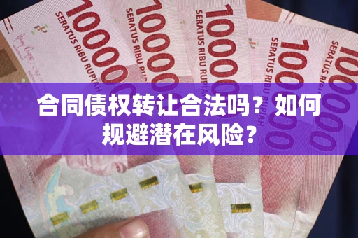 北京合同债权转让合法吗?如何规避潜在风险? 北京合同债权转让合法吗?如何规避潜在风险?