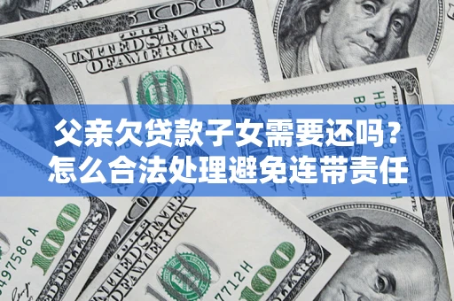 北京父亲欠贷款子女需要还吗？怎么合法处理避免连带责任？