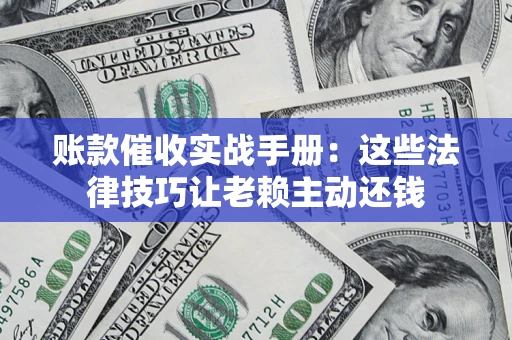 北京账款催收实战手册：这些法律技巧让老赖主动还钱