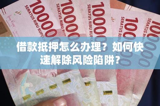 北京借款抵押怎么办理？如何快速解除风险陷阱？