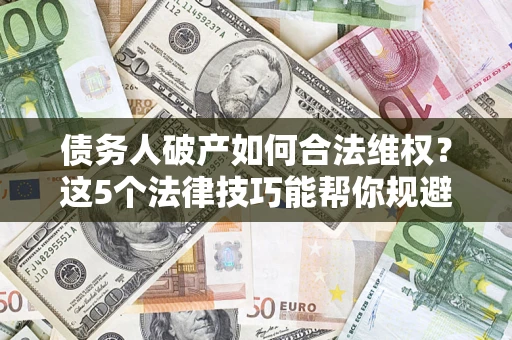 北京债务人破产如何合法维权？这5个法律技巧能帮你规避风险
