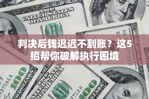 北京判决后钱迟迟不到账？这5招帮你破解执行困境