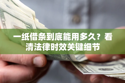 北京一纸借条到底能用多久？看清法律时效关键细节