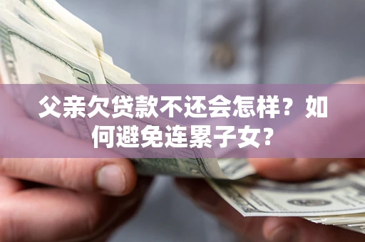 北京父亲欠贷款不还会怎样？如何避免连累子女？