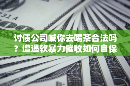 北京讨债公司喊你去喝茶合法吗？遭遇软暴力催收如何自保？