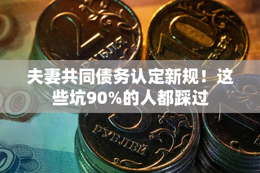 北京夫妻共同债务认定新规！这些坑90%的人都踩过