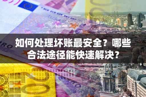 北京如何处理坏账最安全？哪些合法途径能快速解决？