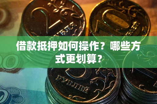 北京借款抵押如何操作？哪些方式更划算？