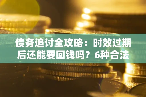 北京债务追讨全攻略：时效过期后还能要回钱吗？6种合法手段助你维权