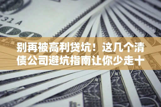 北京别再被高利贷坑！这几个清债公司避坑指南让你少走十年弯路