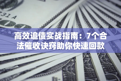 北京高效追债实战指南：7个合法催收诀窍助你快速回款