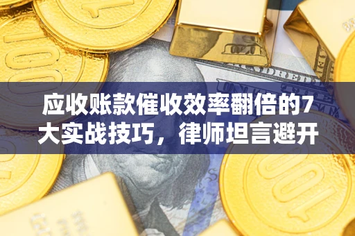 北京应收账款催收效率翻倍的7大实战技巧，律师坦言避开这些法律雷区最关键