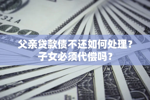 北京父亲贷款债不还如何处理？子女必须代偿吗？