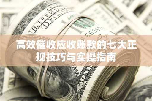 北京高效催收应收账款的七大正规技巧与实操指南
