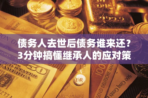 北京债务人去世后债务谁来还？3分钟搞懂继承人的应对策略