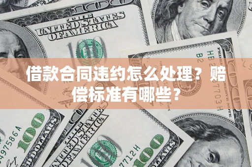北京借款合同违约怎么处理？赔偿标准有哪些？