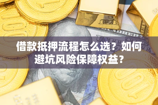 北京借款抵押流程怎么选？如何避坑风险保障权益？