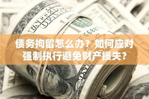 北京债务拘留怎么办？如何应对强制执行避免财产损失？