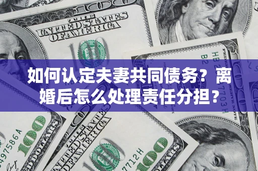 北京如何认定夫妻共同债务？离婚后怎么处理责任分担？