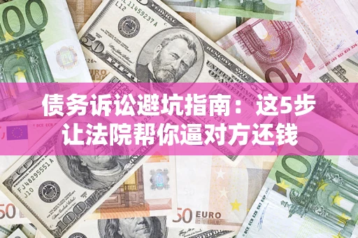 北京债务诉讼避坑指南：这5步让法院帮你逼对方还钱