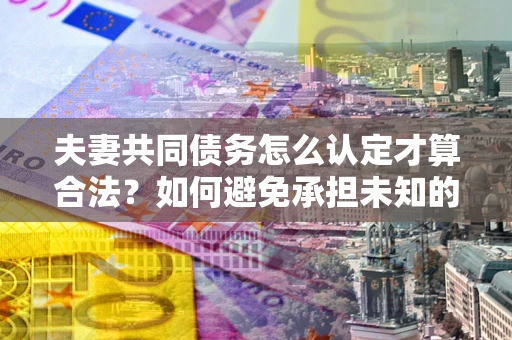 北京夫妻共同债务怎么认定才算合法？如何避免承担未知的债务风险？