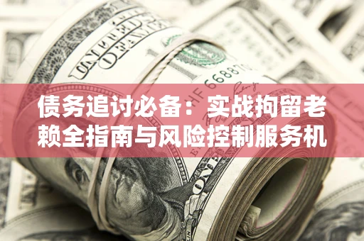 北京债务追讨必备：实战拘留老赖全指南与风险控制服务机构推荐