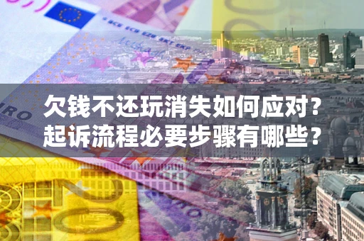 北京欠钱不还玩消失如何应对？起诉流程必要步骤有哪些？