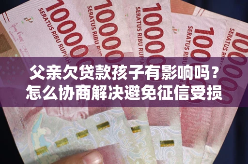 北京父亲欠贷款孩子有影响吗？怎么协商解决避免征信受损？