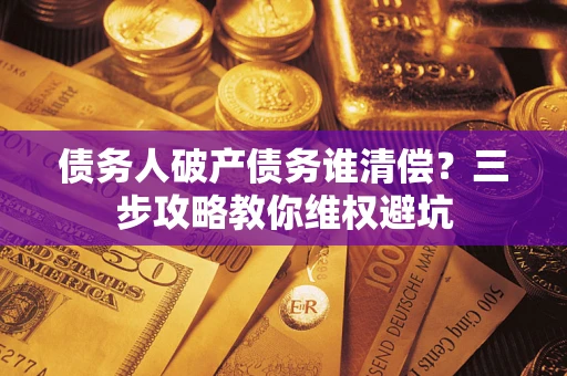 北京债务人破产债务谁清偿?三步攻略教你维权避坑 北京债务人破产债务谁清偿?三步攻略教你维权避坑