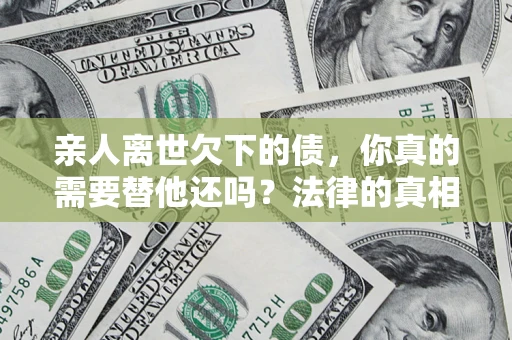 北京亲人离世欠下的债，你真的需要替他还吗？法律的真相或许与你想的不一样