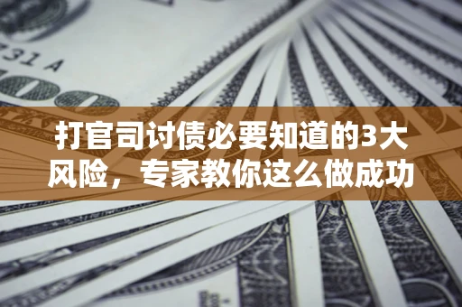 北京打官司讨债必要知道的3大风险，专家教你这么做成功率飙升