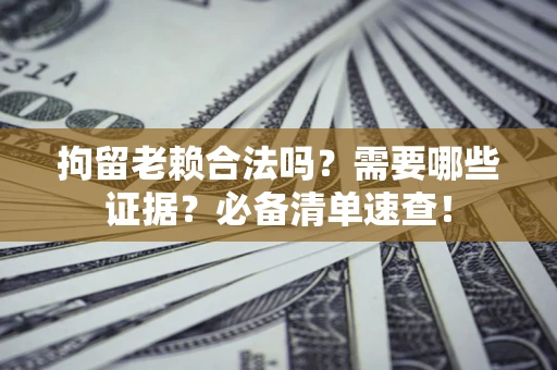 北京拘留老赖合法吗？需要哪些证据？必备清单速查！