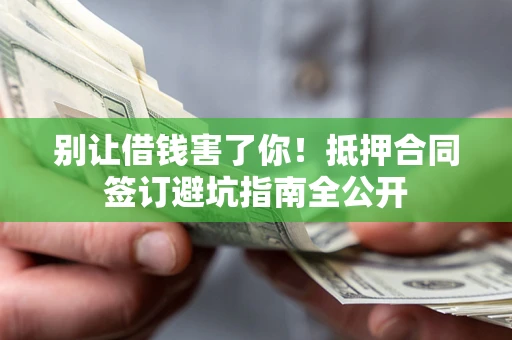 北京别让借钱害了你！抵押合同签订避坑指南全公开